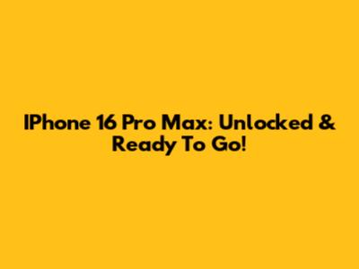 IPhone 16 Pro Max: Unlocked & Ready To Go!