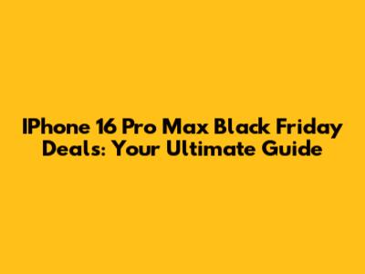 IPhone 16 Pro Max Black Friday Deals: Your Ultimate Guide