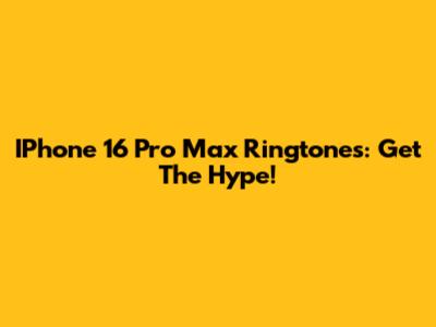 IPhone 16 Pro Max Ringtones: Get The Hype!