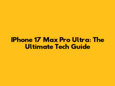 IPhone 17 Max Pro Ultra: The Ultimate Tech Guide