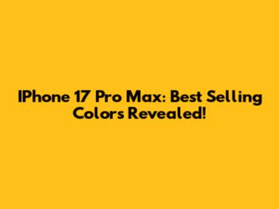 IPhone 17 Pro Max: Best Selling Colors Revealed!