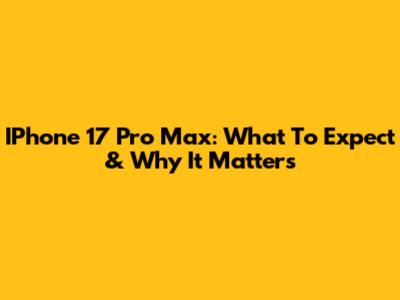 IPhone 17 Pro Max: What To Expect & Why It Matters