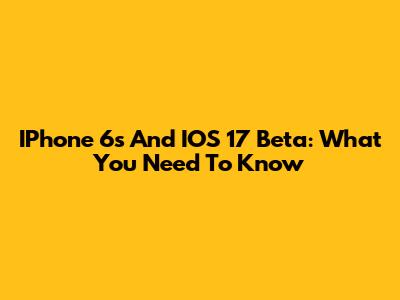 IPhone 6s And IOS 17 Beta: What You Need To Know