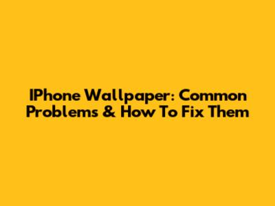 IPhone Wallpaper: Common Problems & How To Fix Them