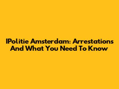 IPolitie Amsterdam: Arrestations And What You Need To Know