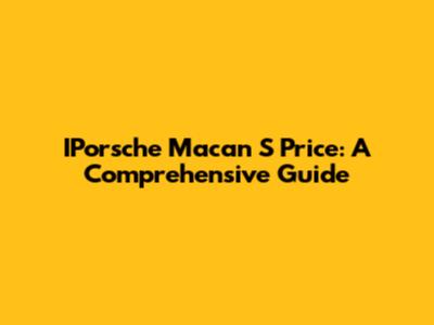 IPorsche Macan S Price: A Comprehensive Guide