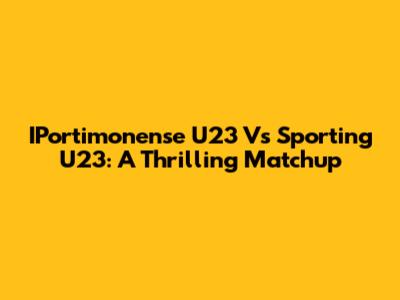 IPortimonense U23 Vs Sporting U23: A Thrilling Matchup