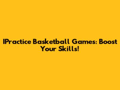 IPractice Basketball Games: Boost Your Skills!