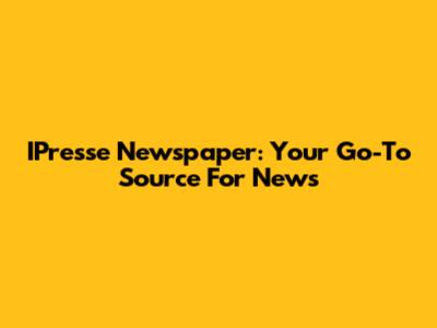 IPresse Newspaper: Your Go-To Source For News