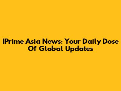 IPrime Asia News: Your Daily Dose Of Global Updates