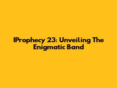IProphecy 23: Unveiling The Enigmatic Band