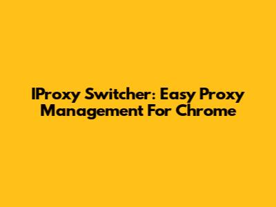 IProxy Switcher: Easy Proxy Management For Chrome