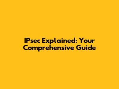 IPsec Explained: Your Comprehensive Guide