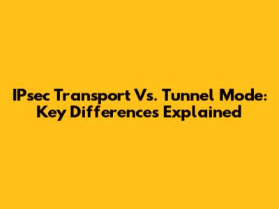 IPsec Transport Vs. Tunnel Mode: Key Differences Explained