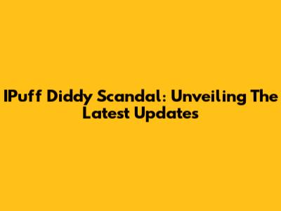 IPuff Diddy Scandal: Unveiling The Latest Updates