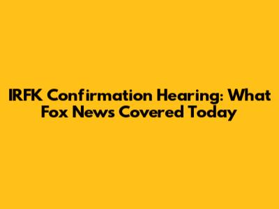 IRFK Confirmation Hearing: What Fox News Covered Today