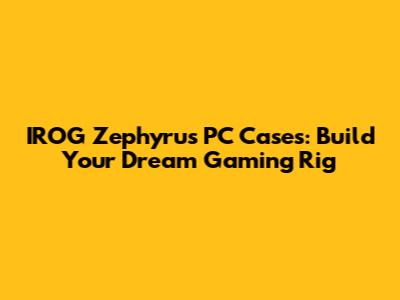 IROG Zephyrus PC Cases: Build Your Dream Gaming Rig