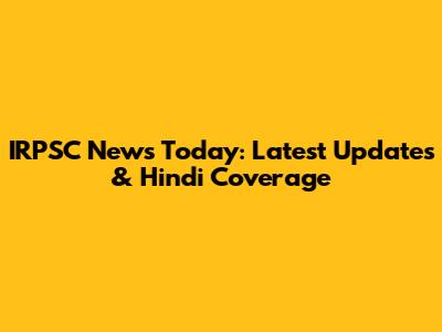 IRPSC News Today: Latest Updates & Hindi Coverage