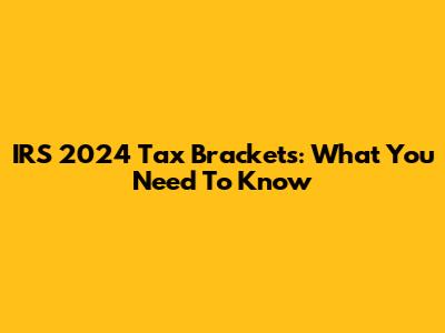 IRS 2024 Tax Brackets: What You Need To Know