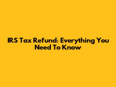 IRS Tax Refund: Everything You Need To Know