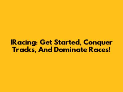 IRacing: Get Started, Conquer Tracks, And Dominate Races!