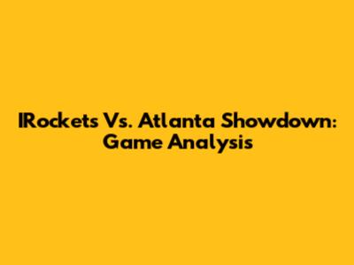 IRockets Vs. Atlanta Showdown: Game Analysis