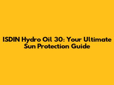 ISDIN Hydro Oil 30: Your Ultimate Sun Protection Guide