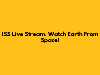 ISS Live Stream: Watch Earth From Space!