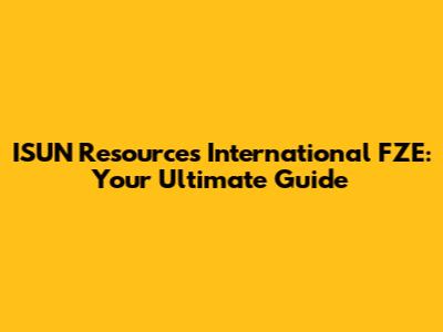 ISUN Resources International FZE: Your Ultimate Guide