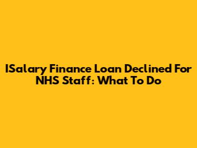 ISalary Finance Loan Declined For NHS Staff: What To Do