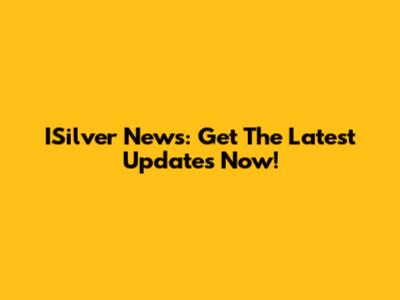 ISilver News: Get The Latest Updates Now!