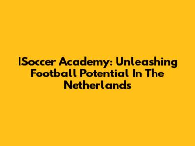 ISoccer Academy: Unleashing Football Potential In The Netherlands