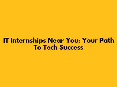 IT Internships Near You: Your Path To Tech Success
