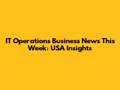 IT Operations Business News This Week: USA Insights