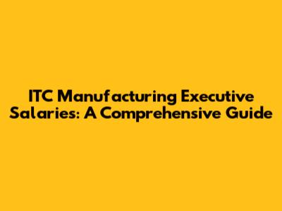 ITC Manufacturing Executive Salaries: A Comprehensive Guide