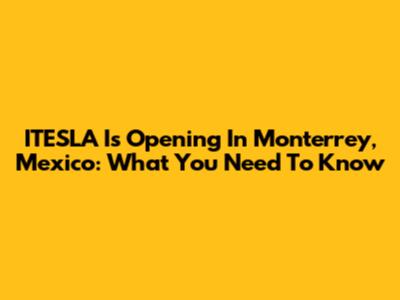 ITESLA Is Opening In Monterrey, Mexico: What You Need To Know