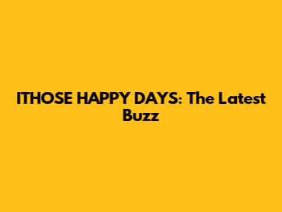 ITHOSE HAPPY DAYS: The Latest Buzz