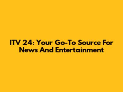 ITV 24: Your Go-To Source For News And Entertainment