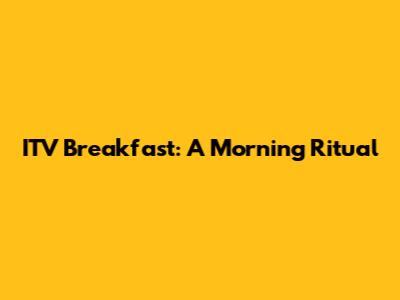 ITV Breakfast: A Morning Ritual