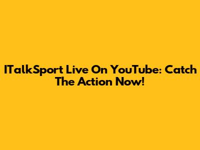 ITalkSport Live On YouTube: Catch The Action Now!