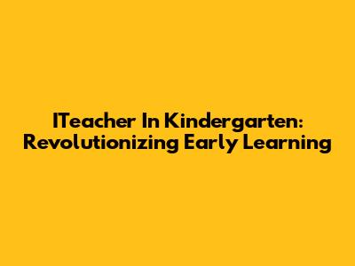 ITeacher In Kindergarten: Revolutionizing Early Learning