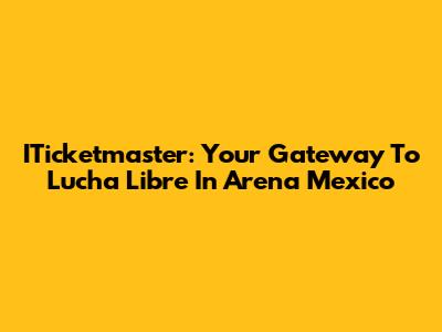 ITicketmaster: Your Gateway To Lucha Libre In Arena Mexico