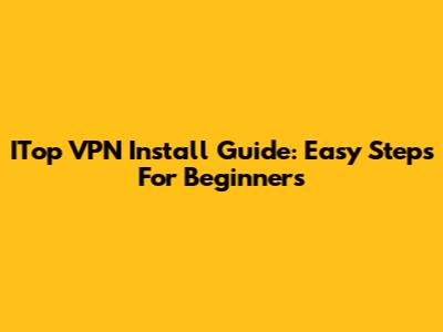 ITop VPN Install Guide: Easy Steps For Beginners