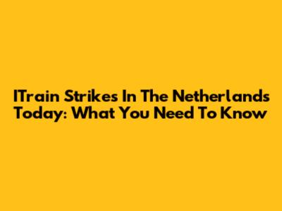 ITrain Strikes In The Netherlands Today: What You Need To Know