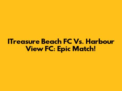 ITreasure Beach FC Vs. Harbour View FC: Epic Match!