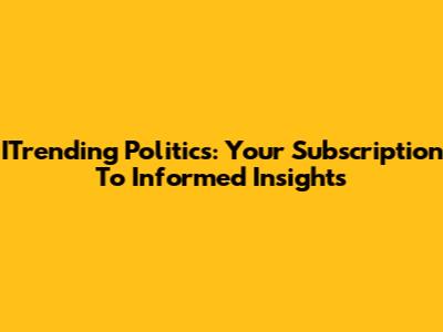 ITrending Politics: Your Subscription To Informed Insights