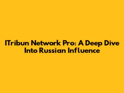 ITribun Network Pro: A Deep Dive Into Russian Influence
