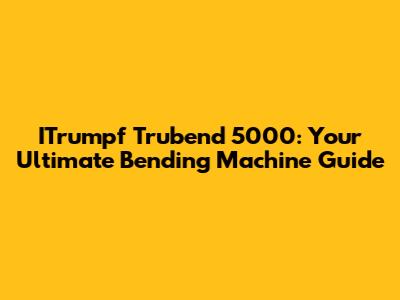 ITrumpf Trubend 5000: Your Ultimate Bending Machine Guide