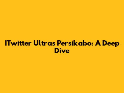 ITwitter Ultras Persikabo: A Deep Dive
