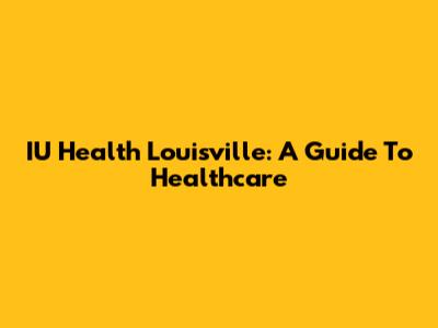 IU Health Louisville: A Guide To Healthcare